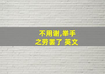 不用谢,举手之劳罢了 英文